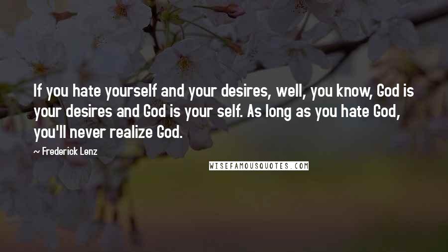 Frederick Lenz Quotes: If you hate yourself and your desires, well, you know, God is your desires and God is your self. As long as you hate God, you'll never realize God.