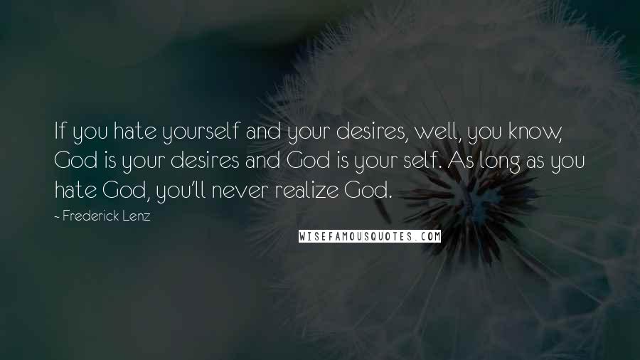 Frederick Lenz Quotes: If you hate yourself and your desires, well, you know, God is your desires and God is your self. As long as you hate God, you'll never realize God.