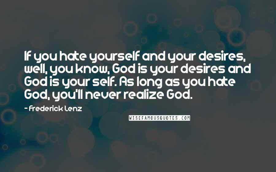 Frederick Lenz Quotes: If you hate yourself and your desires, well, you know, God is your desires and God is your self. As long as you hate God, you'll never realize God.