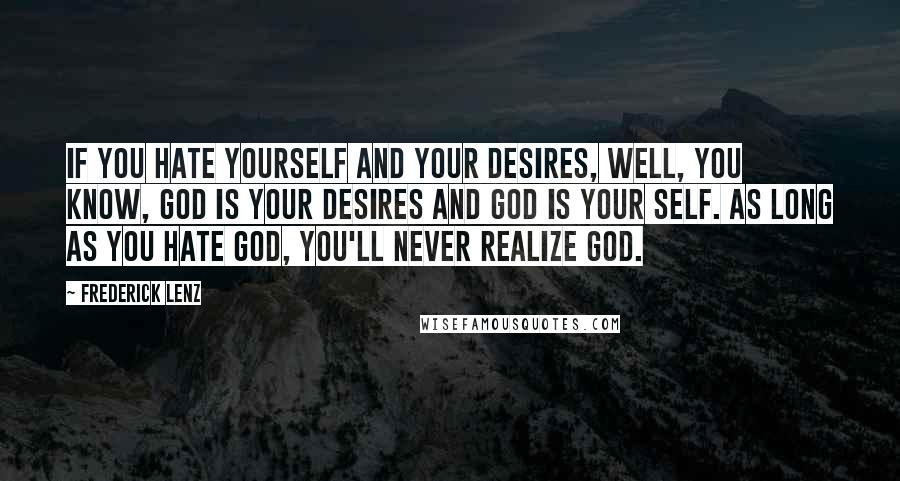 Frederick Lenz Quotes: If you hate yourself and your desires, well, you know, God is your desires and God is your self. As long as you hate God, you'll never realize God.