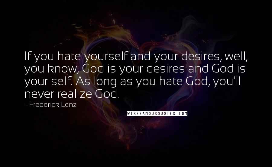 Frederick Lenz Quotes: If you hate yourself and your desires, well, you know, God is your desires and God is your self. As long as you hate God, you'll never realize God.