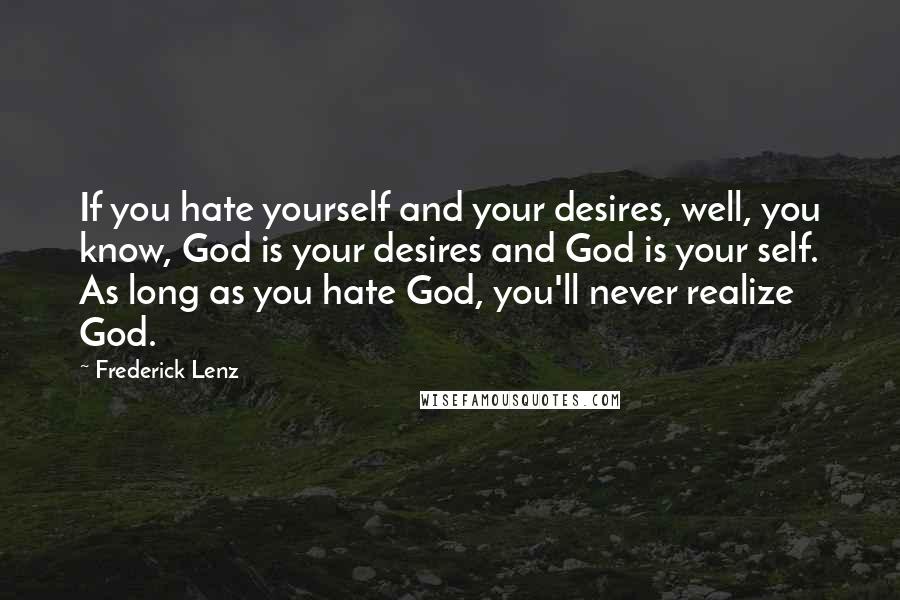 Frederick Lenz Quotes: If you hate yourself and your desires, well, you know, God is your desires and God is your self. As long as you hate God, you'll never realize God.