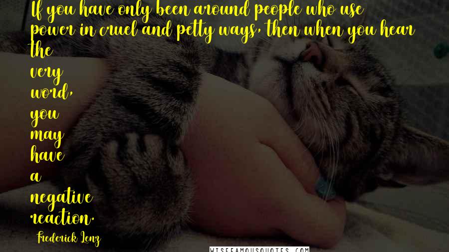 Frederick Lenz Quotes: If you have only been around people who use power in cruel and petty ways, then when you hear the very word, you may have a negative reaction.