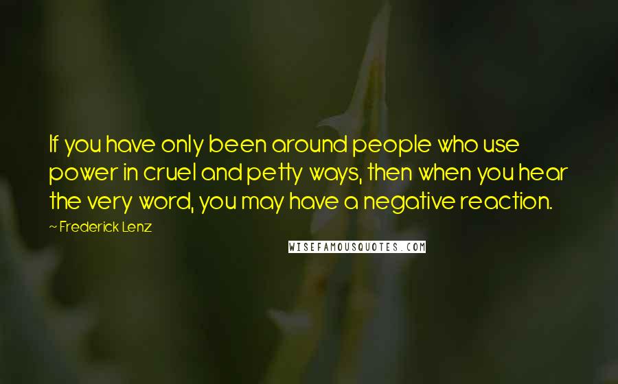 Frederick Lenz Quotes: If you have only been around people who use power in cruel and petty ways, then when you hear the very word, you may have a negative reaction.