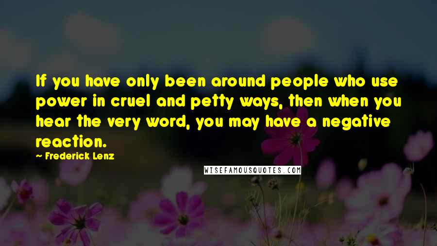 Frederick Lenz Quotes: If you have only been around people who use power in cruel and petty ways, then when you hear the very word, you may have a negative reaction.