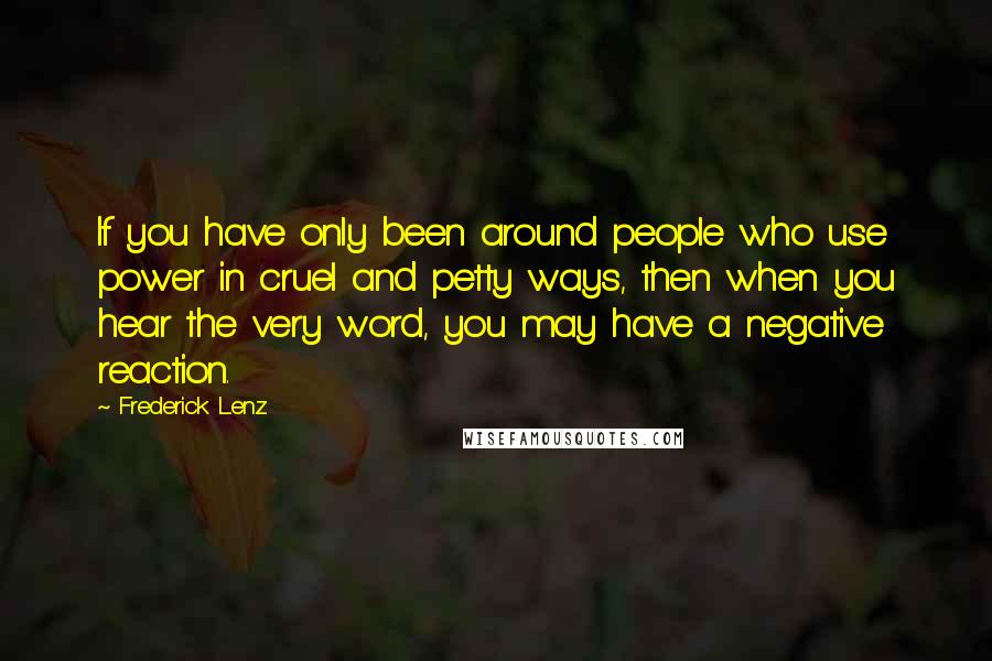 Frederick Lenz Quotes: If you have only been around people who use power in cruel and petty ways, then when you hear the very word, you may have a negative reaction.