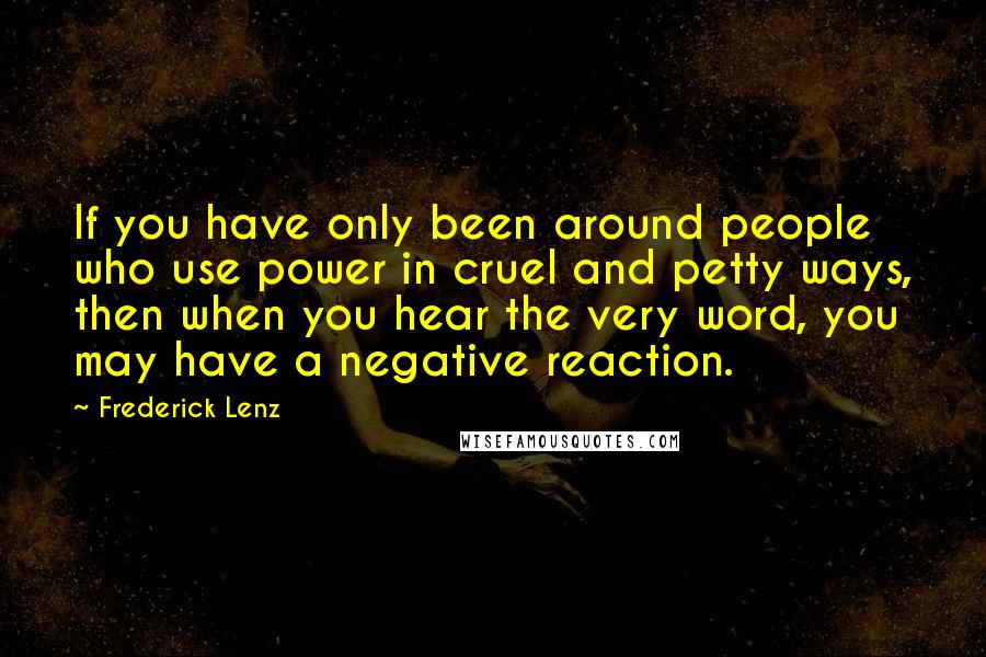 Frederick Lenz Quotes: If you have only been around people who use power in cruel and petty ways, then when you hear the very word, you may have a negative reaction.