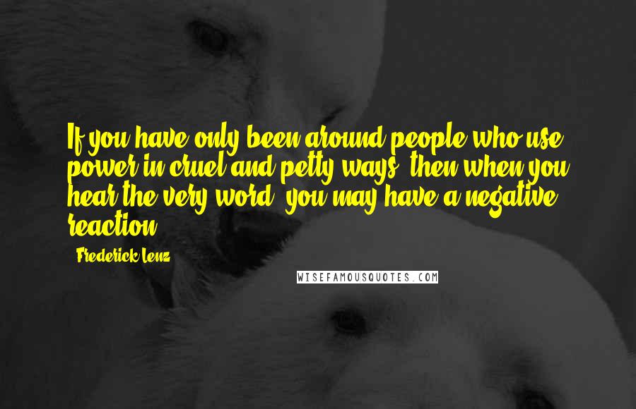 Frederick Lenz Quotes: If you have only been around people who use power in cruel and petty ways, then when you hear the very word, you may have a negative reaction.