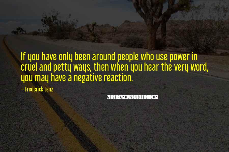 Frederick Lenz Quotes: If you have only been around people who use power in cruel and petty ways, then when you hear the very word, you may have a negative reaction.