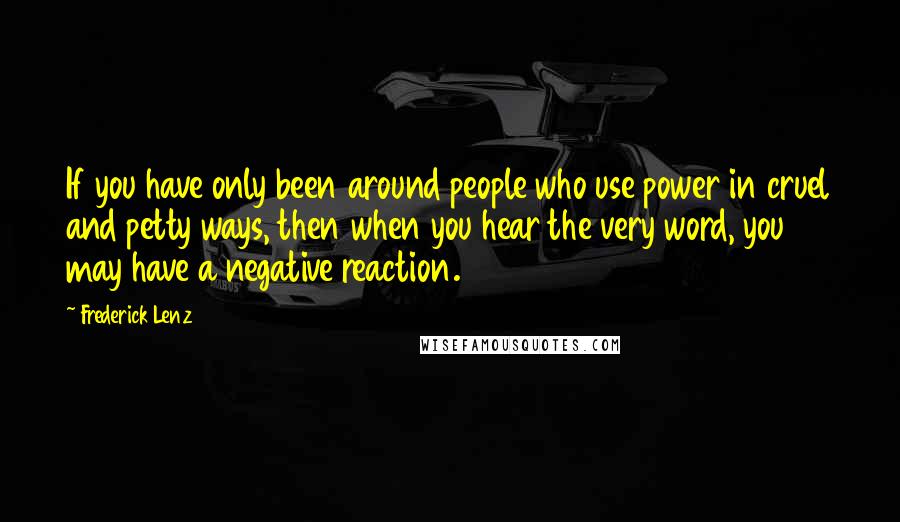 Frederick Lenz Quotes: If you have only been around people who use power in cruel and petty ways, then when you hear the very word, you may have a negative reaction.