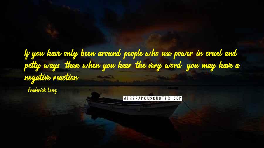 Frederick Lenz Quotes: If you have only been around people who use power in cruel and petty ways, then when you hear the very word, you may have a negative reaction.