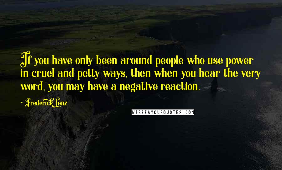 Frederick Lenz Quotes: If you have only been around people who use power in cruel and petty ways, then when you hear the very word, you may have a negative reaction.