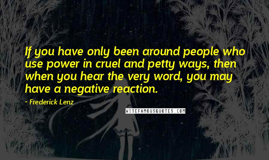 Frederick Lenz Quotes: If you have only been around people who use power in cruel and petty ways, then when you hear the very word, you may have a negative reaction.