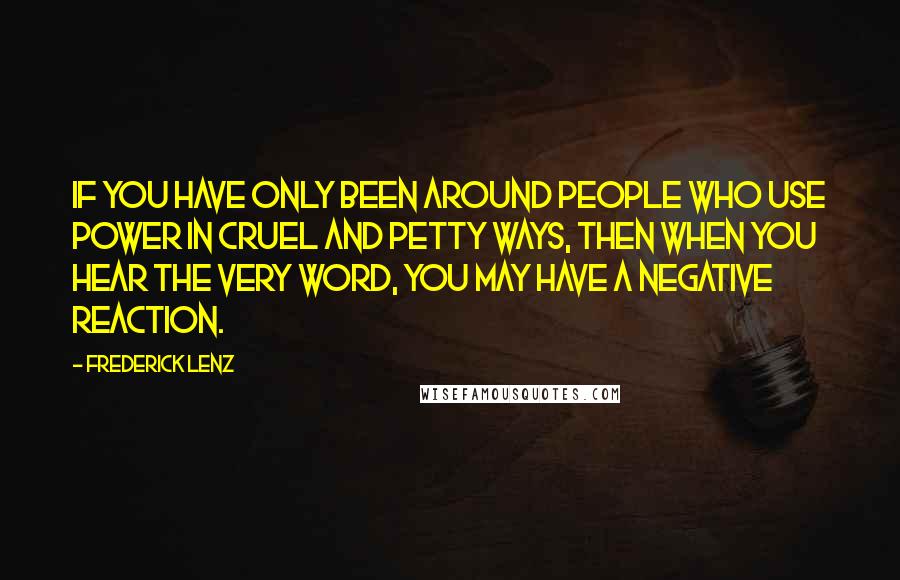 Frederick Lenz Quotes: If you have only been around people who use power in cruel and petty ways, then when you hear the very word, you may have a negative reaction.