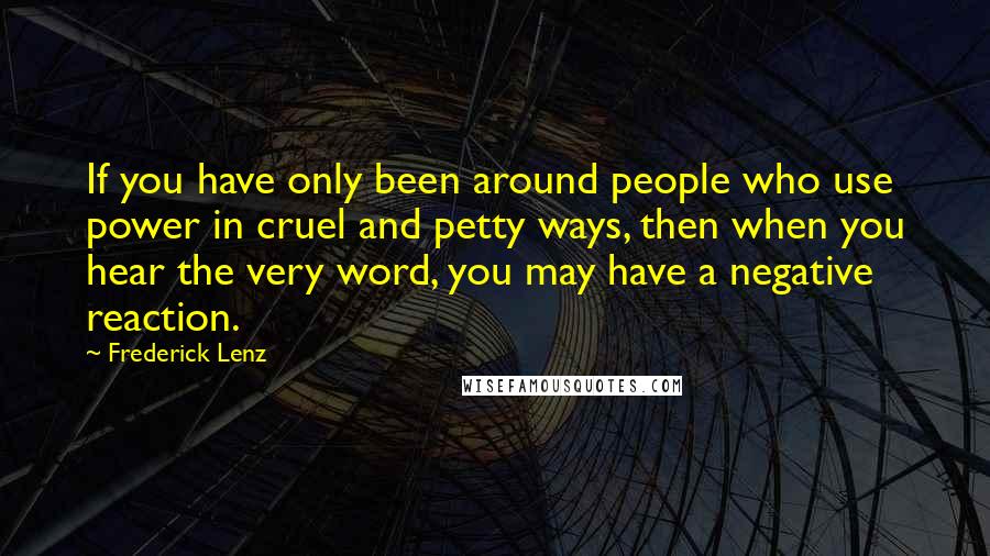 Frederick Lenz Quotes: If you have only been around people who use power in cruel and petty ways, then when you hear the very word, you may have a negative reaction.