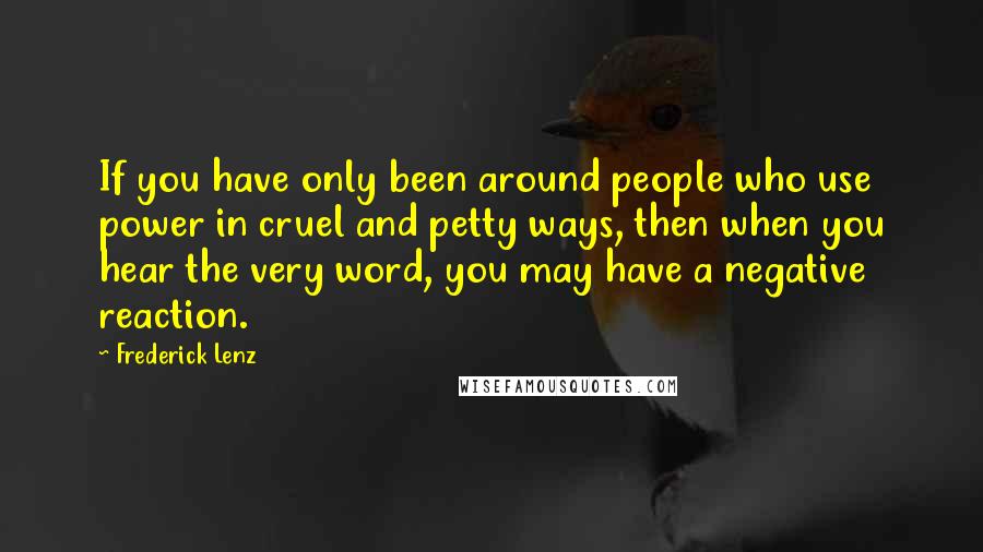 Frederick Lenz Quotes: If you have only been around people who use power in cruel and petty ways, then when you hear the very word, you may have a negative reaction.