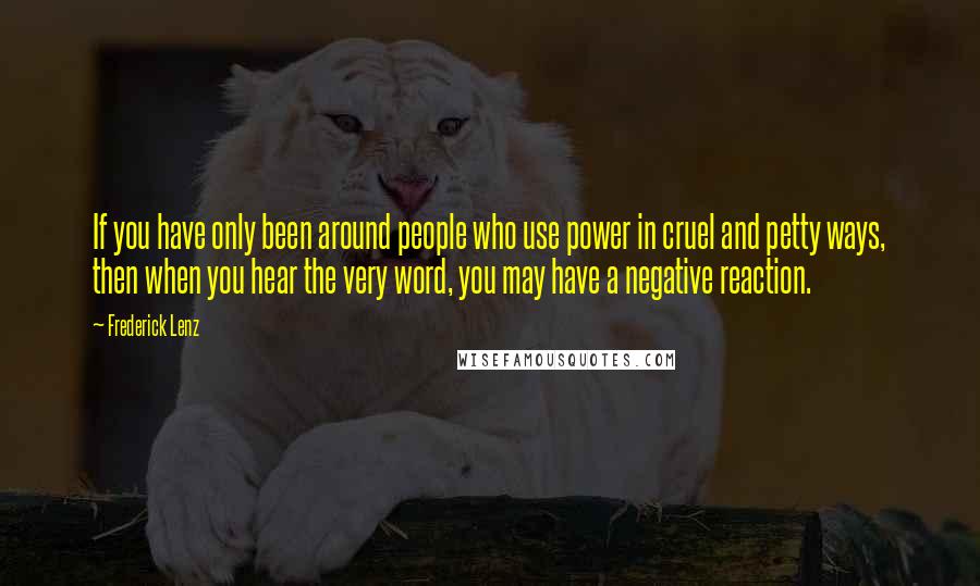 Frederick Lenz Quotes: If you have only been around people who use power in cruel and petty ways, then when you hear the very word, you may have a negative reaction.