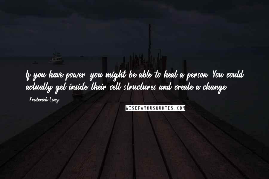 Frederick Lenz Quotes: If you have power, you might be able to heal a person. You could actually get inside their cell structures and create a change.