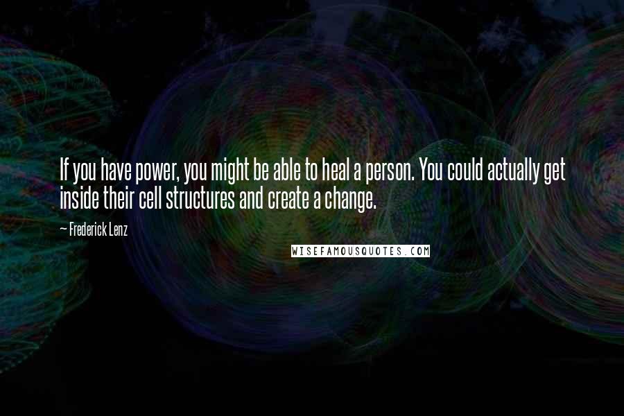 Frederick Lenz Quotes: If you have power, you might be able to heal a person. You could actually get inside their cell structures and create a change.