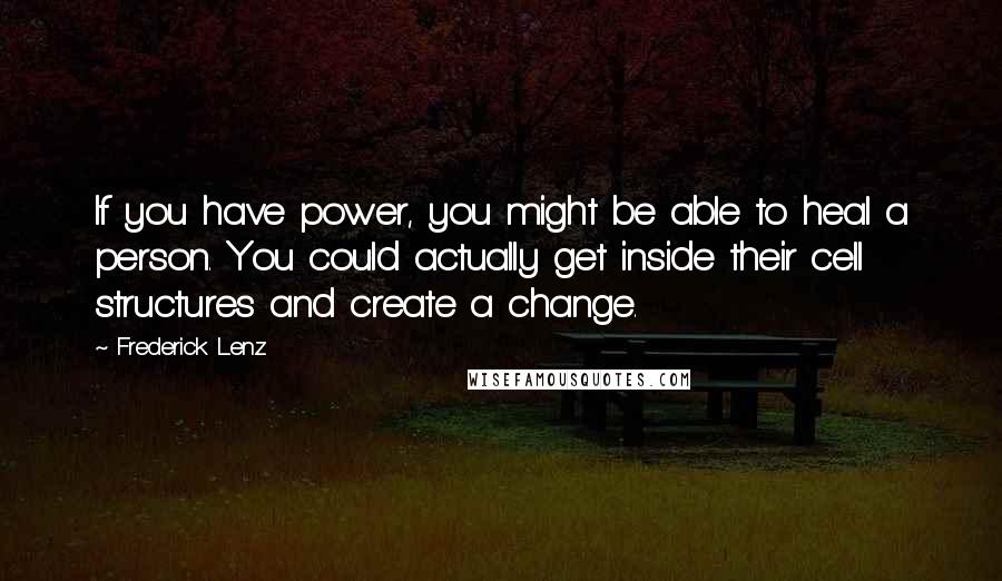 Frederick Lenz Quotes: If you have power, you might be able to heal a person. You could actually get inside their cell structures and create a change.