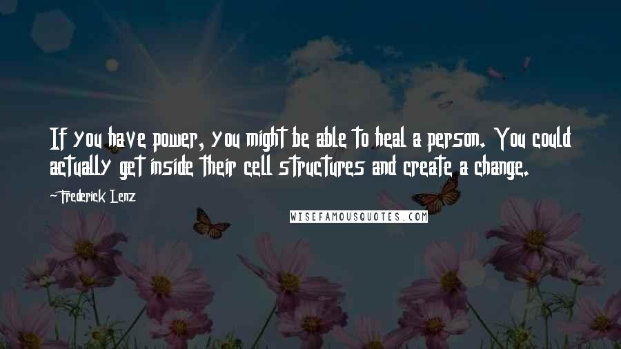 Frederick Lenz Quotes: If you have power, you might be able to heal a person. You could actually get inside their cell structures and create a change.