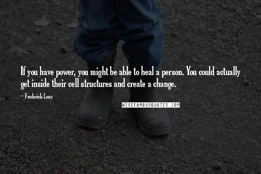 Frederick Lenz Quotes: If you have power, you might be able to heal a person. You could actually get inside their cell structures and create a change.