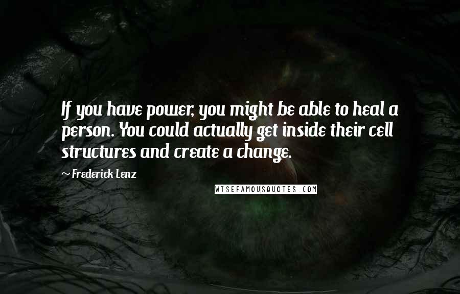 Frederick Lenz Quotes: If you have power, you might be able to heal a person. You could actually get inside their cell structures and create a change.