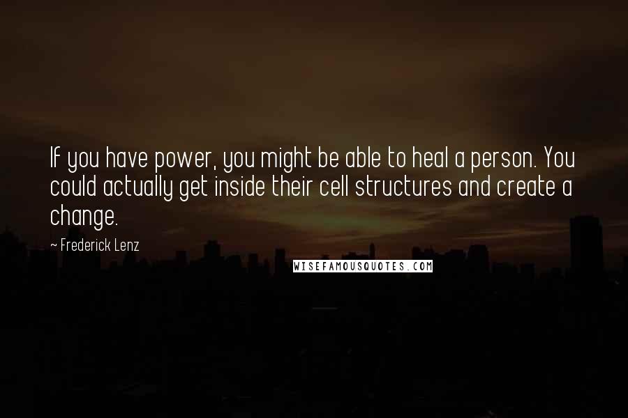 Frederick Lenz Quotes: If you have power, you might be able to heal a person. You could actually get inside their cell structures and create a change.