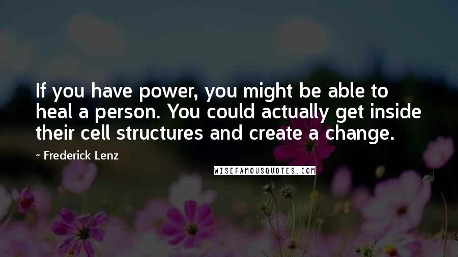 Frederick Lenz Quotes: If you have power, you might be able to heal a person. You could actually get inside their cell structures and create a change.