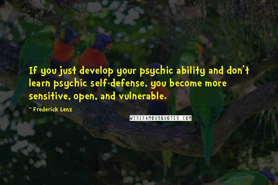 Frederick Lenz Quotes: If you just develop your psychic ability and don't learn psychic self-defense, you become more sensitive, open, and vulnerable.