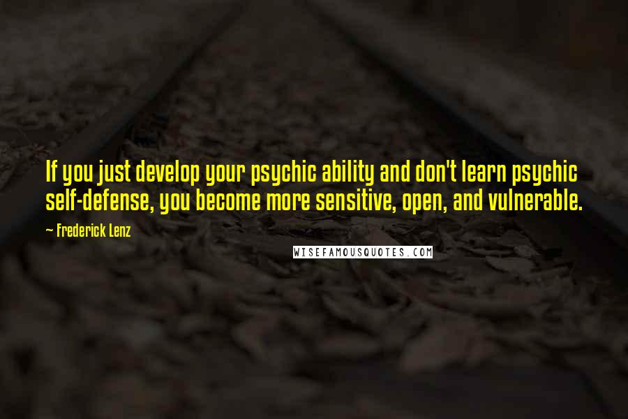 Frederick Lenz Quotes: If you just develop your psychic ability and don't learn psychic self-defense, you become more sensitive, open, and vulnerable.