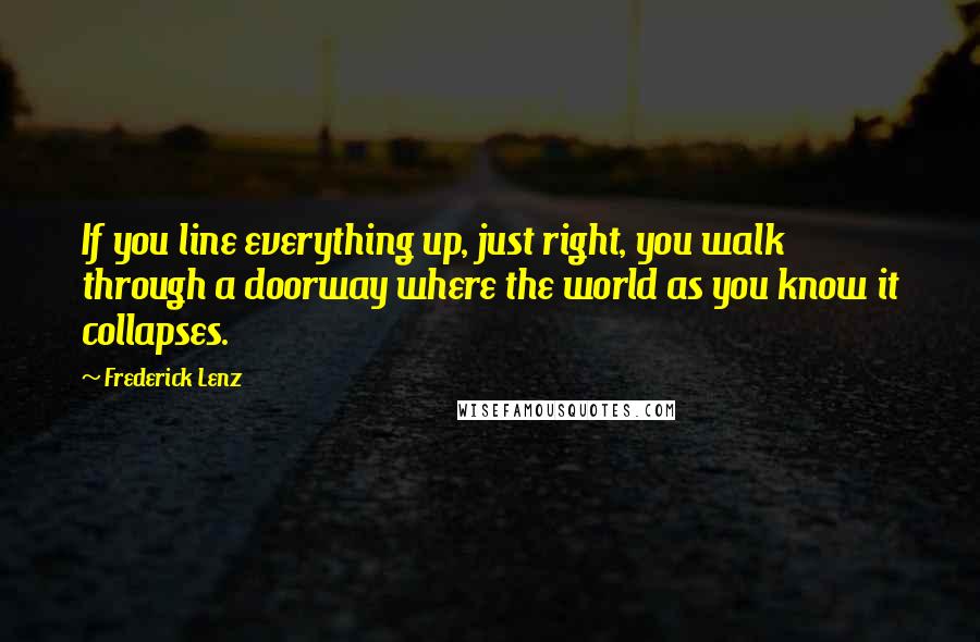 Frederick Lenz Quotes: If you line everything up, just right, you walk through a doorway where the world as you know it collapses.