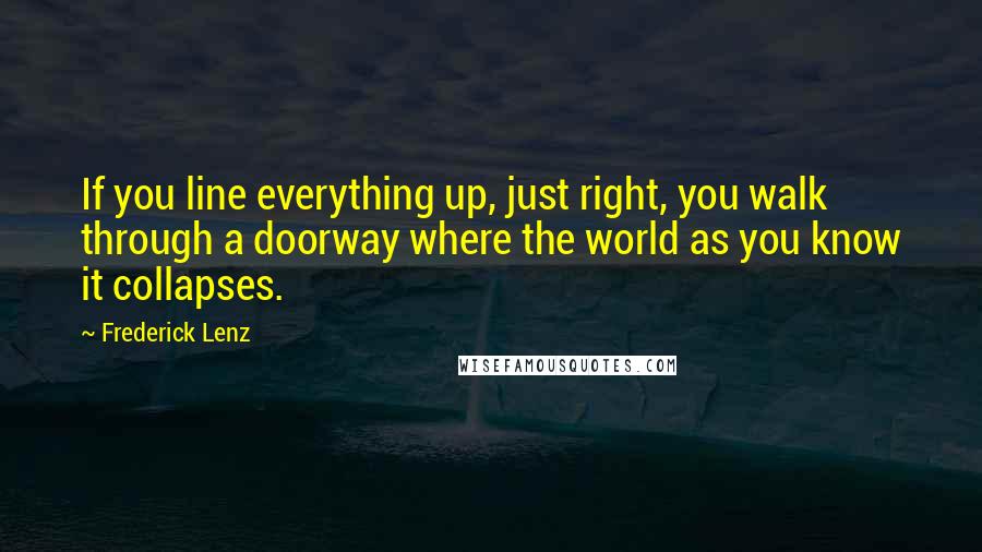 Frederick Lenz Quotes: If you line everything up, just right, you walk through a doorway where the world as you know it collapses.