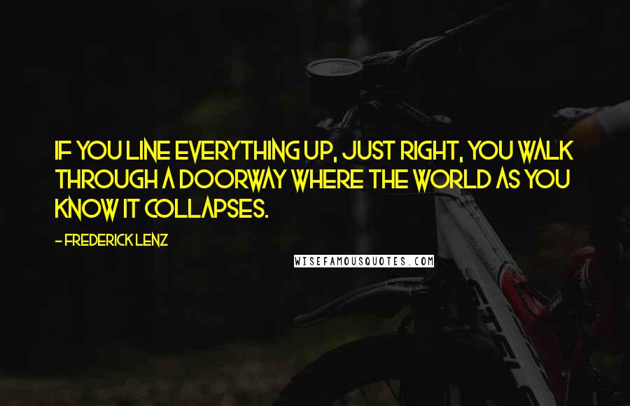 Frederick Lenz Quotes: If you line everything up, just right, you walk through a doorway where the world as you know it collapses.