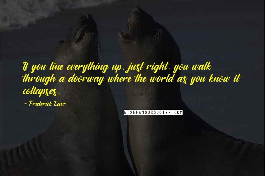 Frederick Lenz Quotes: If you line everything up, just right, you walk through a doorway where the world as you know it collapses.