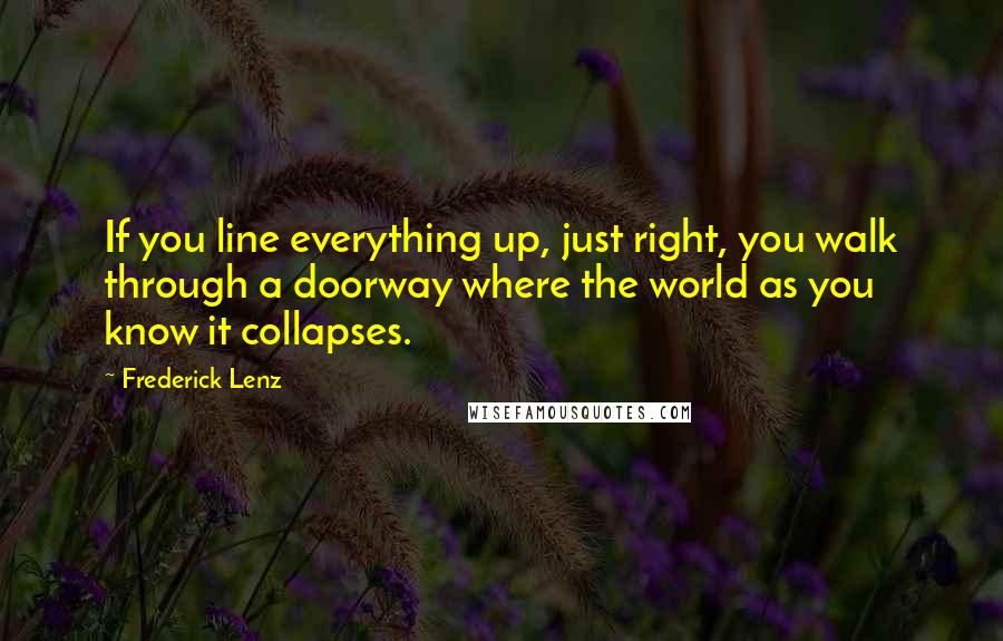 Frederick Lenz Quotes: If you line everything up, just right, you walk through a doorway where the world as you know it collapses.