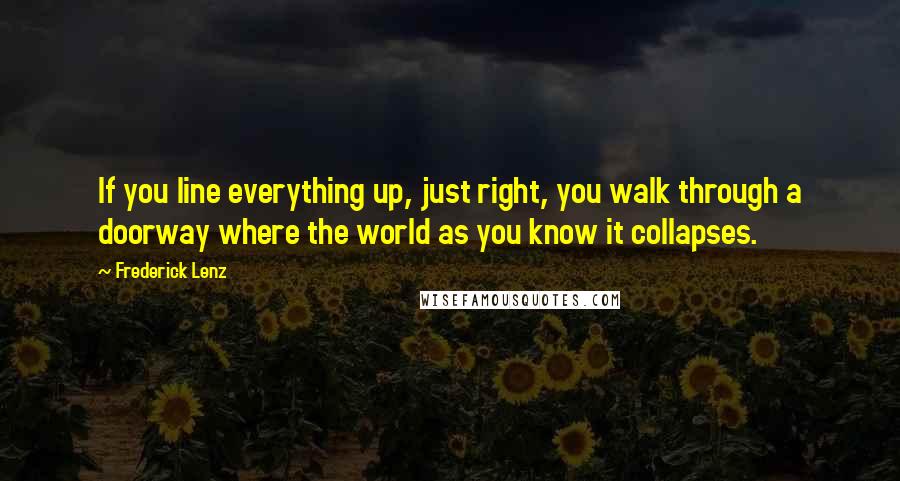 Frederick Lenz Quotes: If you line everything up, just right, you walk through a doorway where the world as you know it collapses.