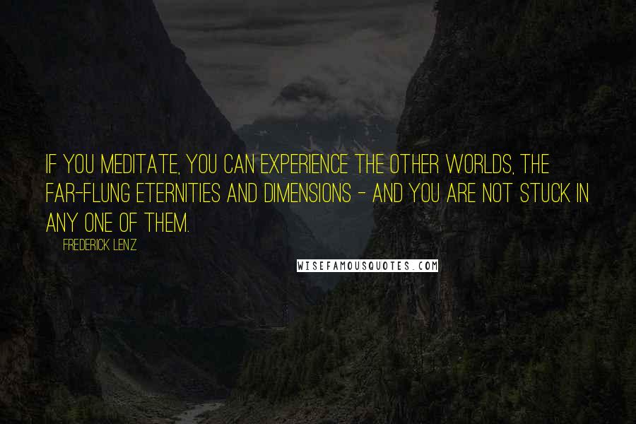 Frederick Lenz Quotes: If you meditate, you can experience the other worlds, the far-flung eternities and dimensions - and you are not stuck in any one of them.