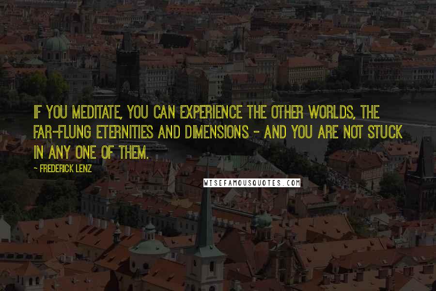 Frederick Lenz Quotes: If you meditate, you can experience the other worlds, the far-flung eternities and dimensions - and you are not stuck in any one of them.