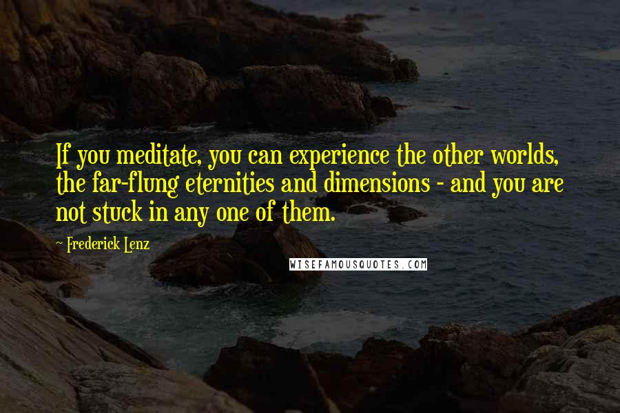 Frederick Lenz Quotes: If you meditate, you can experience the other worlds, the far-flung eternities and dimensions - and you are not stuck in any one of them.