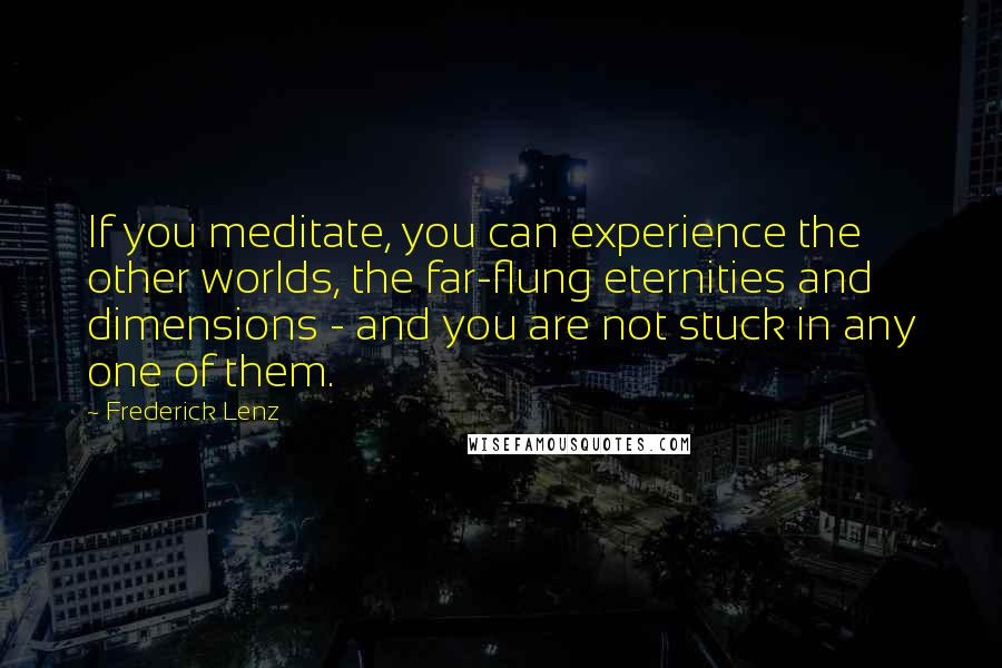 Frederick Lenz Quotes: If you meditate, you can experience the other worlds, the far-flung eternities and dimensions - and you are not stuck in any one of them.