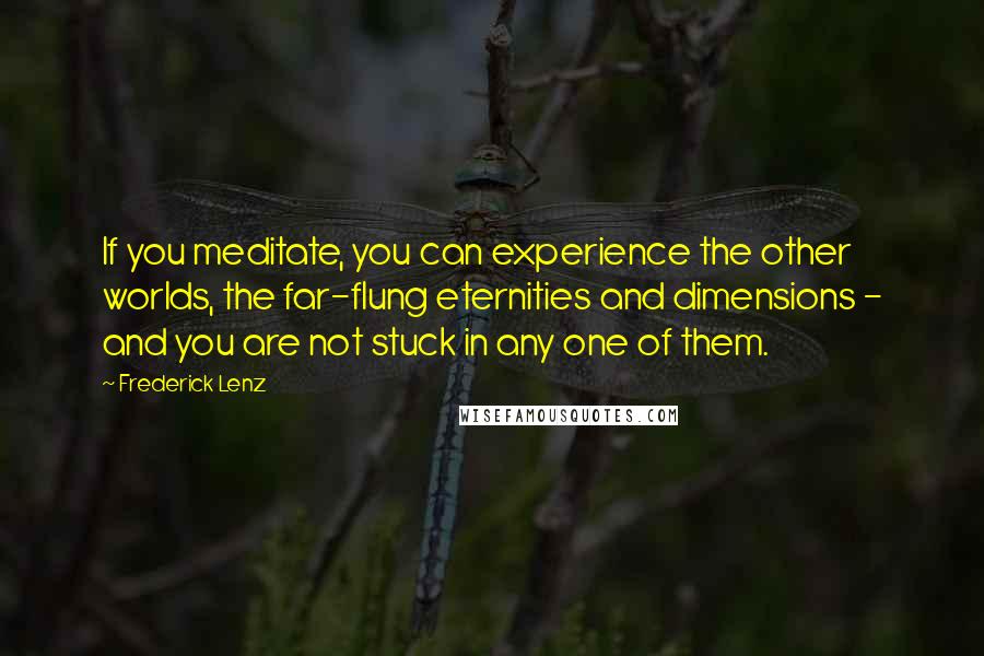 Frederick Lenz Quotes: If you meditate, you can experience the other worlds, the far-flung eternities and dimensions - and you are not stuck in any one of them.