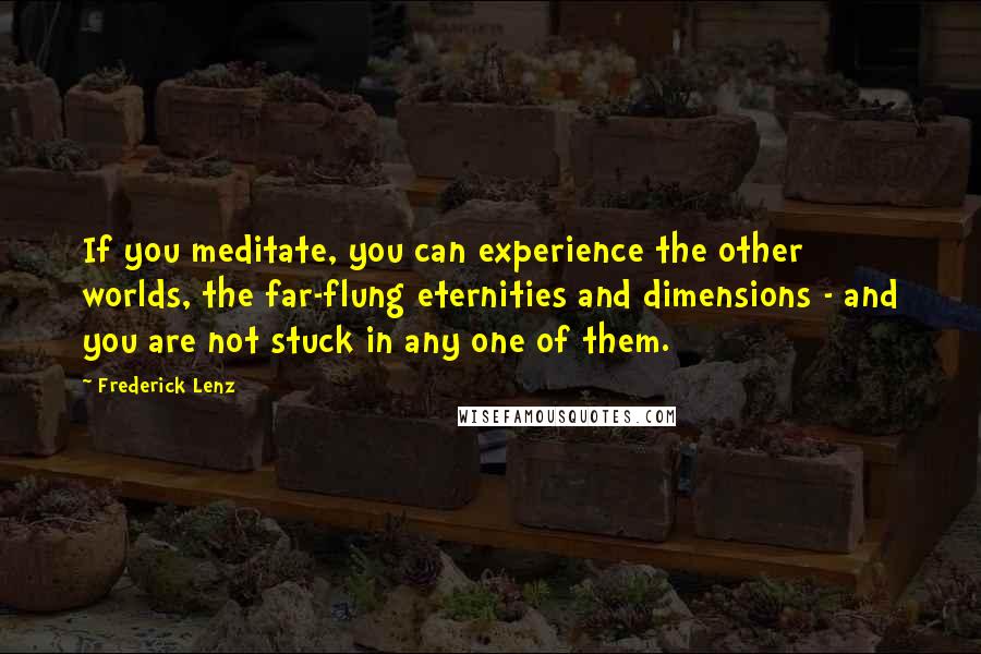 Frederick Lenz Quotes: If you meditate, you can experience the other worlds, the far-flung eternities and dimensions - and you are not stuck in any one of them.