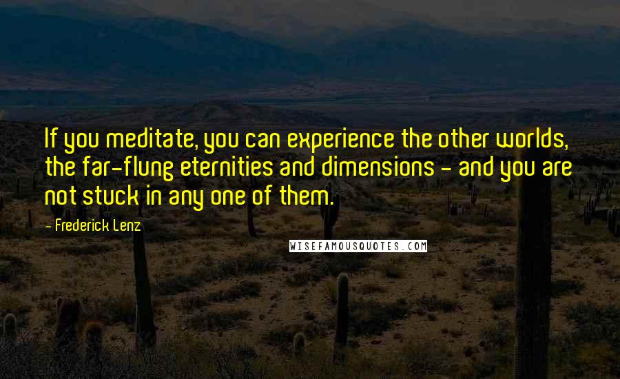 Frederick Lenz Quotes: If you meditate, you can experience the other worlds, the far-flung eternities and dimensions - and you are not stuck in any one of them.