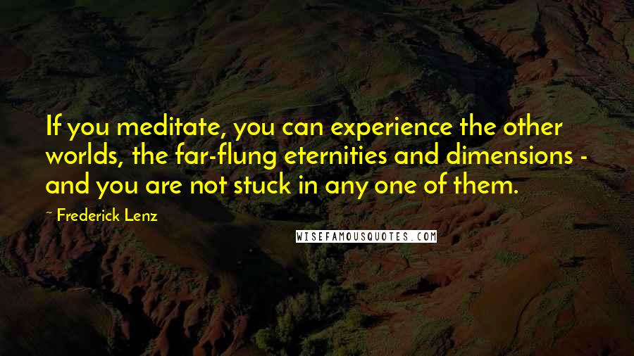 Frederick Lenz Quotes: If you meditate, you can experience the other worlds, the far-flung eternities and dimensions - and you are not stuck in any one of them.