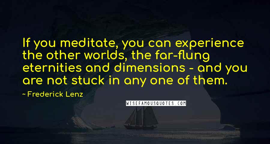 Frederick Lenz Quotes: If you meditate, you can experience the other worlds, the far-flung eternities and dimensions - and you are not stuck in any one of them.