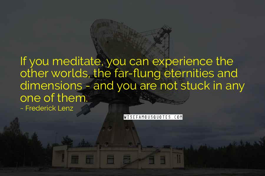 Frederick Lenz Quotes: If you meditate, you can experience the other worlds, the far-flung eternities and dimensions - and you are not stuck in any one of them.