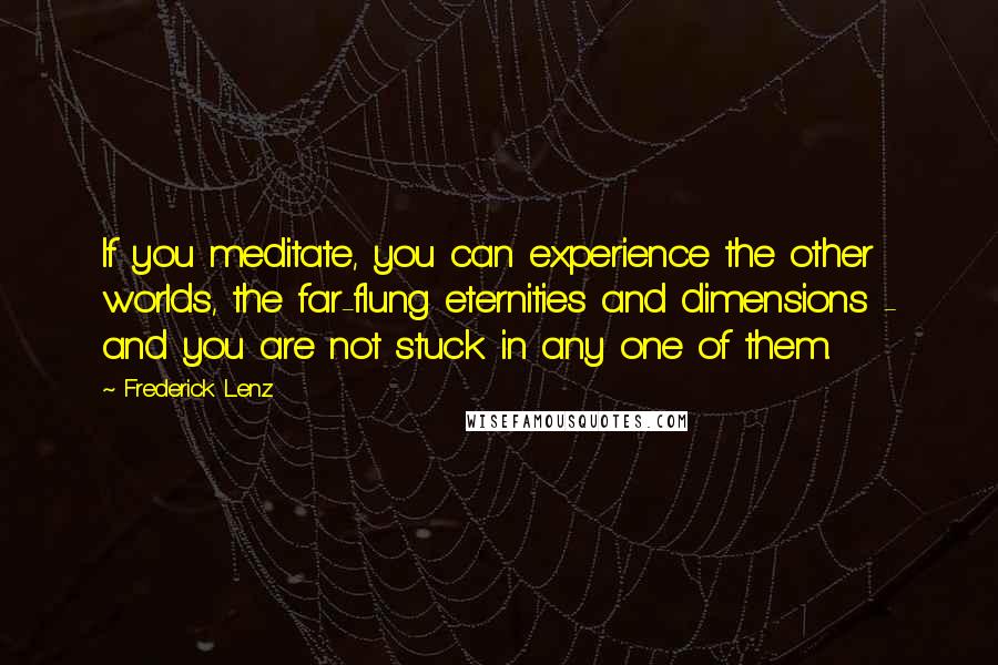 Frederick Lenz Quotes: If you meditate, you can experience the other worlds, the far-flung eternities and dimensions - and you are not stuck in any one of them.