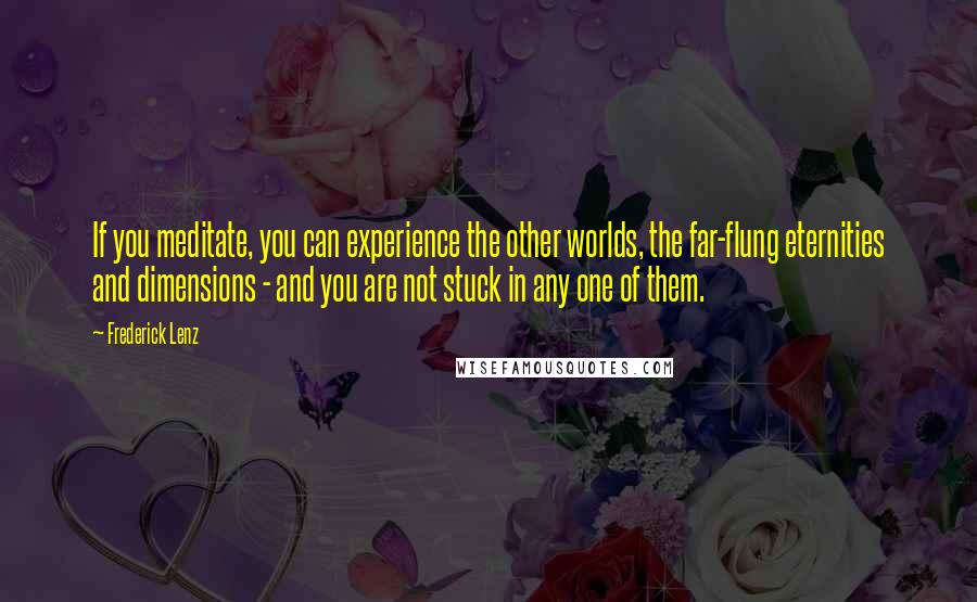 Frederick Lenz Quotes: If you meditate, you can experience the other worlds, the far-flung eternities and dimensions - and you are not stuck in any one of them.