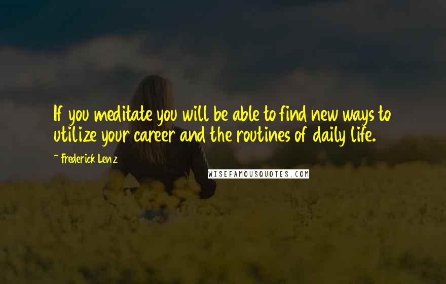 Frederick Lenz Quotes: If you meditate you will be able to find new ways to utilize your career and the routines of daily life.